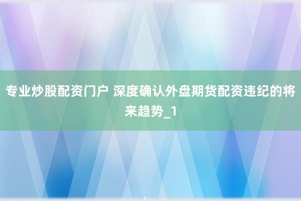 专业炒股配资门户 深度确认外盘期货配资违纪的将来趋势_1