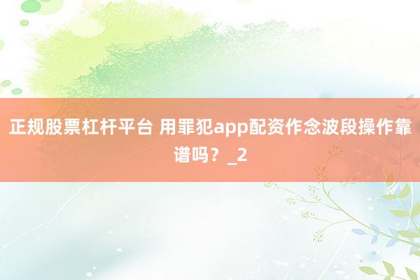 正规股票杠杆平台 用罪犯app配资作念波段操作靠谱吗？_2