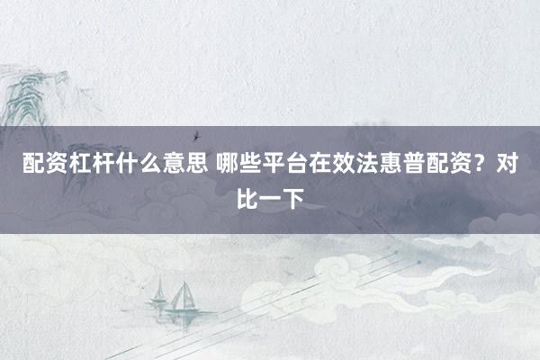 配资杠杆什么意思 哪些平台在效法惠普配资?对比一下