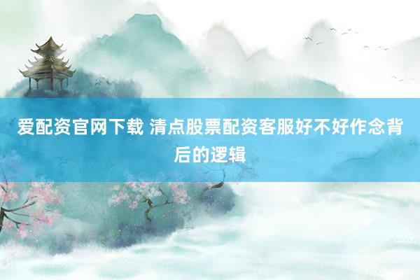 爱配资官网下载 清点股票配资客服好不好作念背后的逻辑