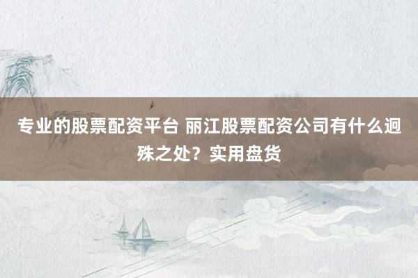 专业的股票配资平台 丽江股票配资公司有什么迥殊之处?实用盘货
