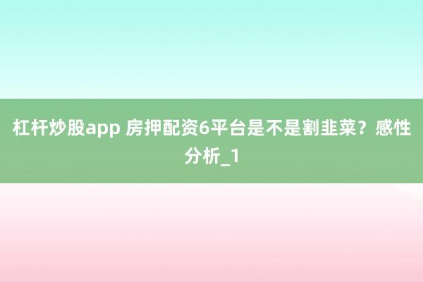 杠杆炒股app 房押配资6平台是不是割韭菜？感性分析_1
