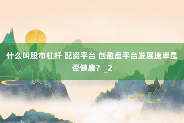 什么叫股市杠杆 配资平台 创盈盘平台发展速率是否健康?_2
