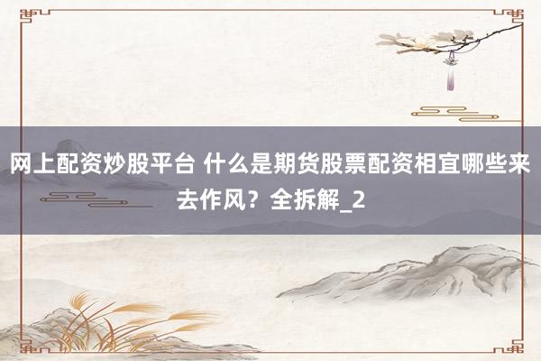 网上配资炒股平台 什么是期货股票配资相宜哪些来去作风?全拆解_2