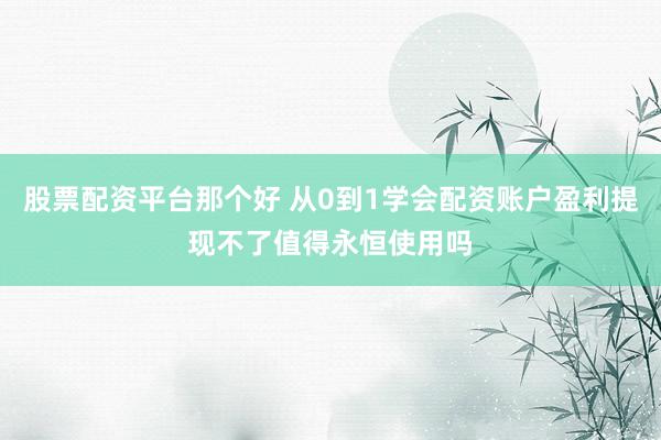 股票配资平台那个好 从0到1学会配资账户盈利提现不了值得永恒使用吗