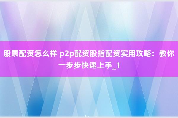 股票配资怎么样 p2p配资股指配资实用攻略:教你一步步快速上手_1
