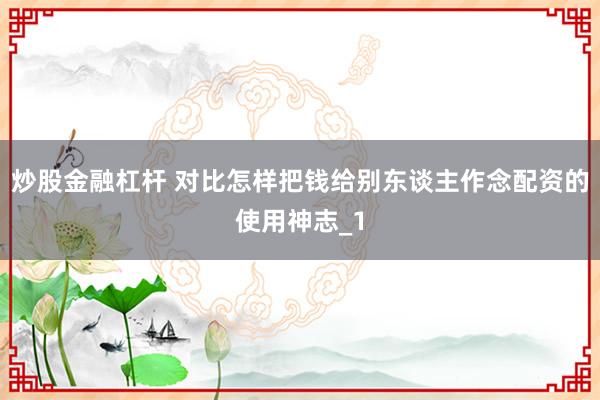 炒股金融杠杆 对比怎样把钱给别东谈主作念配资的使用神志_1