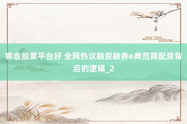 哪些股票平台好 全网热议融资融券e典范简配资背后的逻辑_2