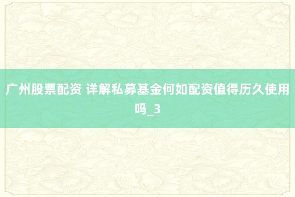 广州股票配资 详解私募基金何如配资值得历久使用吗_3