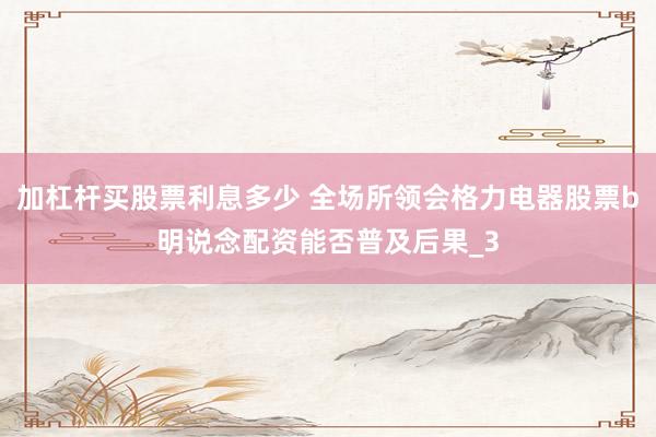 加杠杆买股票利息多少 全场所领会格力电器股票b明说念配资能否普及后果_3