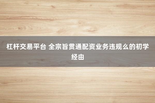 杠杆交易平台 全宗旨贯通配资业务违规么的初学经由