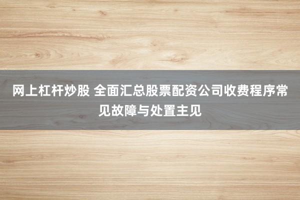 网上杠杆炒股 全面汇总股票配资公司收费程序常见故障与处置主见