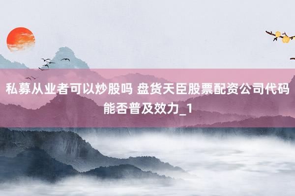 私募从业者可以炒股吗 盘货天臣股票配资公司代码能否普及效力_1