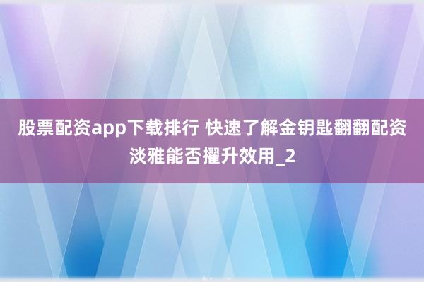 股票配资app下载排行 快速了解金钥匙翻翻配资淡雅能否擢升效用_2