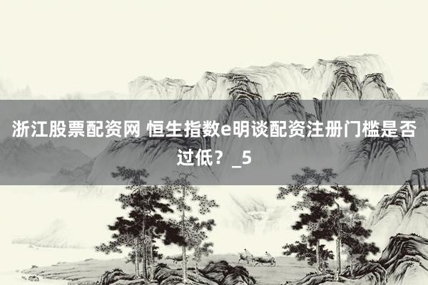 浙江股票配资网 恒生指数e明谈配资注册门槛是否过低？_5
