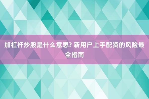 加杠杆炒股是什么意思? 新用户上手配资的风险最全指南