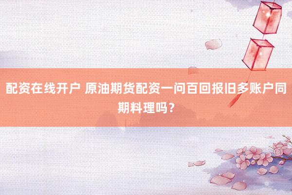 配资在线开户 原油期货配资一问百回报旧多账户同期料理吗?