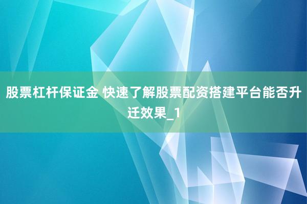 股票杠杆保证金 快速了解股票配资搭建平台能否升迁效果_1