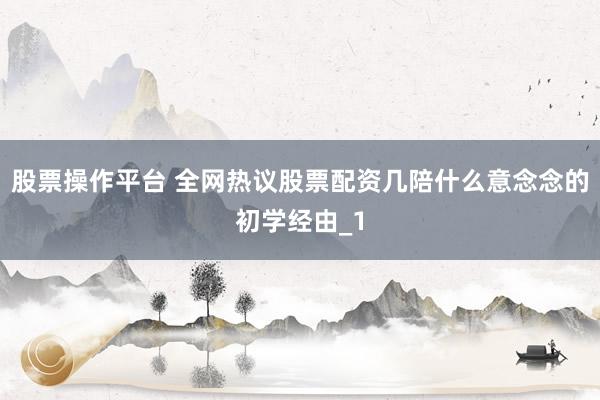 股票操作平台 全网热议股票配资几陪什么意念念的初学经由_1