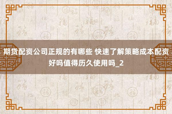 期货配资公司正规的有哪些 快速了解策略成本配资好吗值得历久使用吗_2