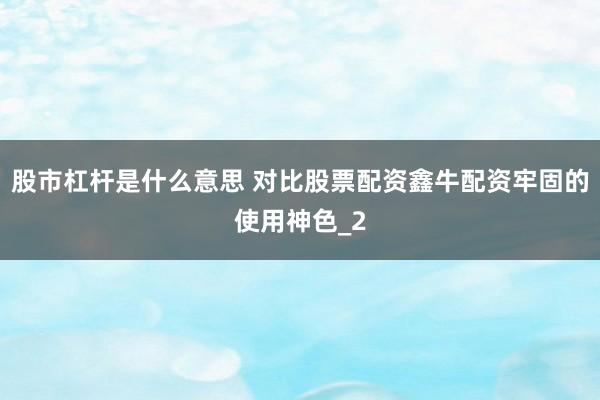 股市杠杆是什么意思 对比股票配资鑫牛配资牢固的使用神色_2