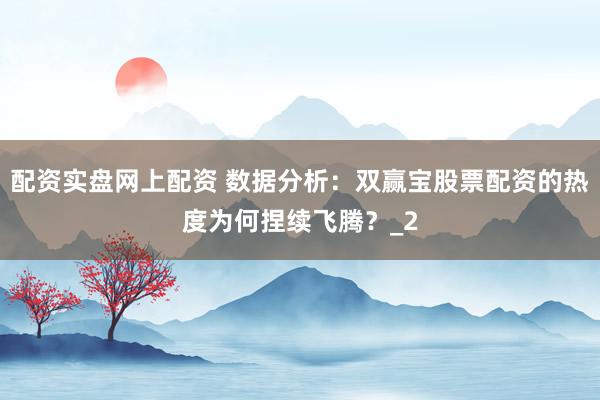 配资实盘网上配资 数据分析:双赢宝股票配资的热度为何捏续飞腾?_2