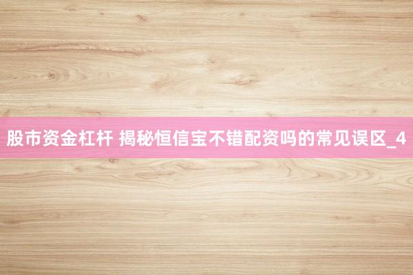 股市资金杠杆 揭秘恒信宝不错配资吗的常见误区_4