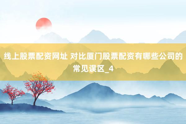 线上股票配资网址 对比厦门股票配资有哪些公司的常见误区_4