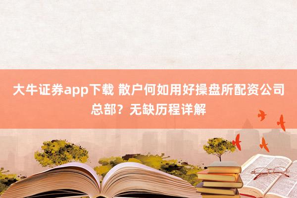 大牛证券app下载 散户何如用好操盘所配资公司总部？无缺历程详解