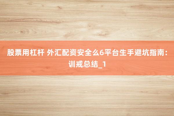 股票用杠杆 外汇配资安全么6平台生手避坑指南：训戒总结_1